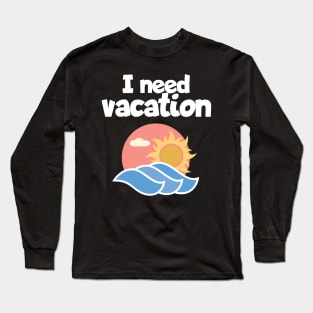 I need vacation Long Sleeve T-Shirt